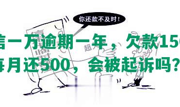 中信一万逾期一年，欠款15000，每月还500，会被起诉吗？