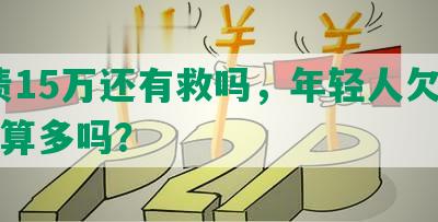 负债15万还有救吗，年轻人欠了10万算多吗？