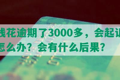 有钱花逾期了3000多，会起诉吗？怎么办？会有什么后果？