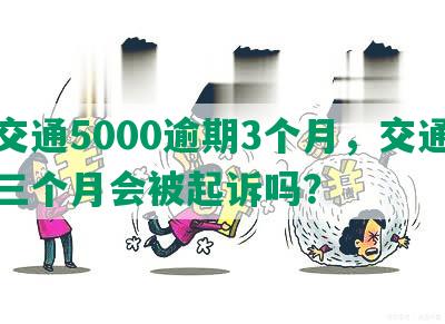 欠交通5000逾期3个月，交通逾期三个月会被起诉吗？