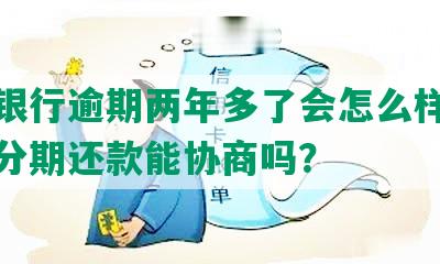 民生银行逾期两年多了会怎么样处理本金分期还款能协商吗？