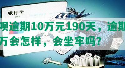 借呗逾期10万元190天，逾期十几万会怎样，会坐牢吗？