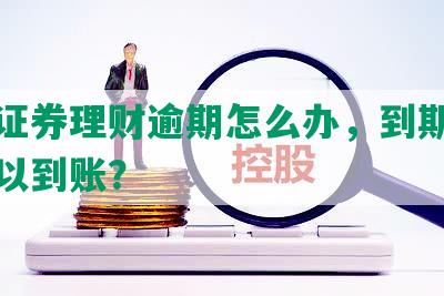 中信证券理财逾期怎么办，到期后几天可以到账？