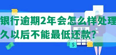 平安银行逾期2年会怎么样处理，逾期多久以后不能更低还款？