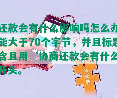 协商还款会有什么影响吗怎么办，长度不能大于70个字节，并且标题必须包含且用‘协商还款会有什么影响吗’开头。