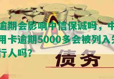 中信逾期会影响中信保诚吗，中信银行信用卡逾期5000多会被列入失信执行人吗？