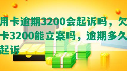 信用卡逾期3200会起诉吗，欠信用卡3200能立案吗，逾期多久会被起诉