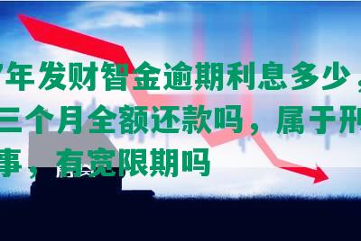 2017年发财智金逾期利息多少，逾期三个月全额还款吗，属于刑事还是民事，有宽限期吗