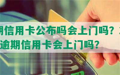 逾期信用卡公布吗会上门吗？2021年逾期信用卡会上门吗？