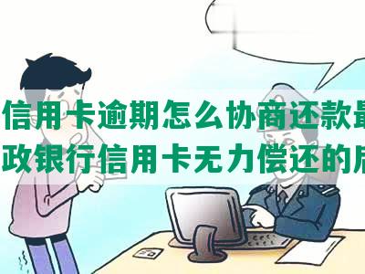 邮政信用卡逾期怎么协商还款最快，欠邮政银行信用卡无力偿还的后果