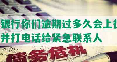 交通银行你们逾期过多久会上征信、起诉并打电话给紧急联系人