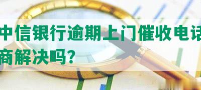 安徽中信银行逾期上门催收电话，可以协商解决吗？