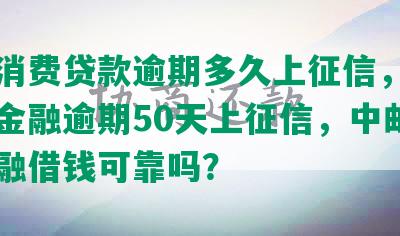 中油消费贷款逾期多久上征信，中油消费金融逾期50天上征信，中邮消费金融借钱可靠吗？