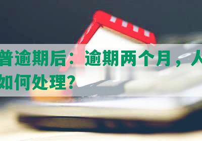 平安普逾期后：逾期两个月，人员到家，如何处理？