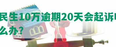 欠民生10万逾期20天会起诉吗，怎么办？