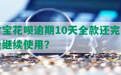 支付宝花呗逾期10天全款还完后是否能继续使用？