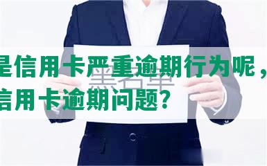 什么是信用卡严重逾期行为呢，怎样解决信用卡逾期问题？