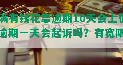 度小满有钱花靠逾期10天会上征信吗，逾期一天会起诉吗？有宽限期吗？