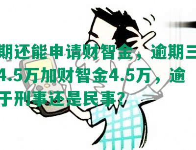 发逾期还能申请财智金，逾期三个月额度4.5万加财智金4.5万，逾期属于刑事还是民事？