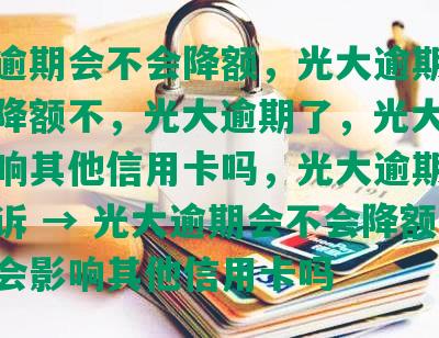 光大逾期会不会降额，光大逾期还完后会降额不，光大逾期了，光大逾期会影响其他信用卡吗，光大逾期会不会起诉 → 光大逾期会不会降额，逾期会影响其他信用卡吗