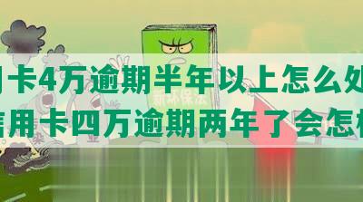 信用卡4万逾期半年以上怎么处理，欠信用卡四万逾期两年了会怎样？