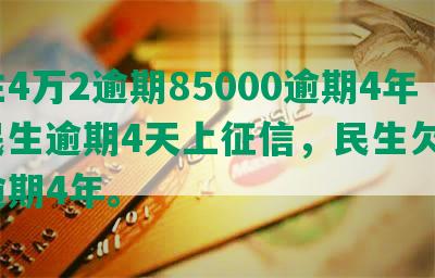 民生4万2逾期85000逾期4年，民生逾期4天上征信，民生欠款3万逾期4年。