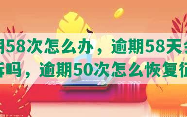 逾期58次怎么办，逾期58天会被起诉吗，逾期50次怎么恢复征信