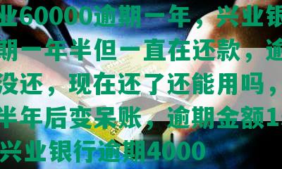 欠兴业60000逾期一年，兴业银行逾期一年半但一直在还款，逾期6个月没还，现在还了还能用吗，兴业逾期半年后变呆账，逾期金额15000，兴业银行逾期4000