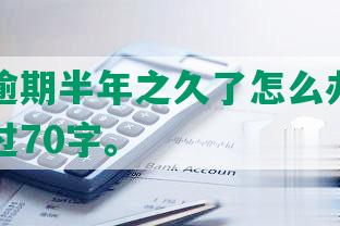 信用卡逾期半年之久了怎么办？长度不能超过70字。