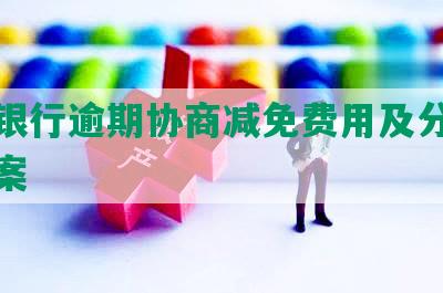 工商银行逾期协商减免费用及分期还款方案