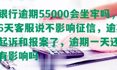 招商银行逾期55000会坐牢吗，逾期6天客服说不影响征信，逾期3个月起诉和报案了，逾期一天还款对信用有影响吗