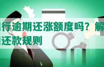 工商银行逾期还涨额度吗？解析信用卡逾期还款规则