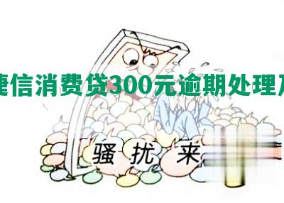 欠捷信消费贷300元逾期处理及影响