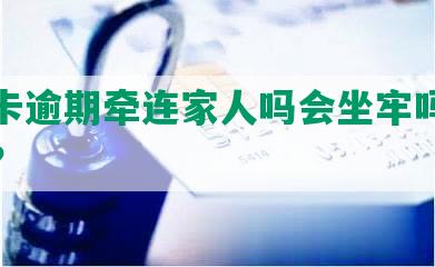 信用卡逾期牵连家人吗会坐牢吗，怎么办？