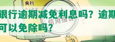 兴业银行逾期减免利息吗？逾期还款利息可以免除吗？