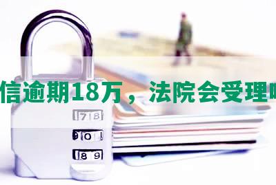 中信逾期18万，法院会受理吗？