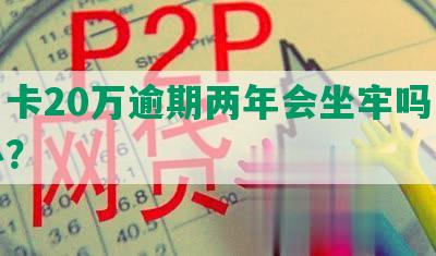 信用卡20万逾期两年会坐牢吗，怎么办？