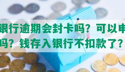 长沙银行逾期会封卡吗？可以申请还本金吗？钱存入银行不扣款了？