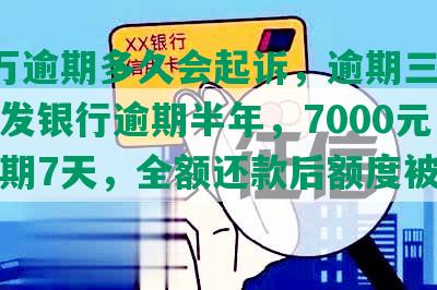 发7万逾期多久会起诉，逾期三个多月，发银行逾期半年，7000元，发逾期7天，全额还款后额度被降8元