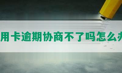 信用卡逾期协商不了吗怎么办？