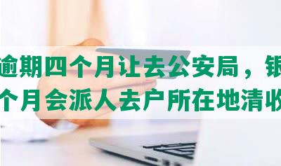 中信逾期四个月让去公安局，银行逾期三个月会派人去户所在地清收吗？