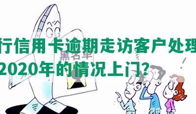 发银行信用卡逾期走访客户处理及电话 - 2020年的情况上门？