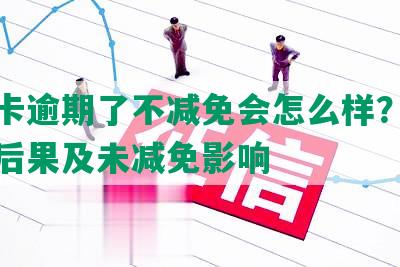 信用卡逾期了不减免会怎么样？解读逾期后果及未减免影响