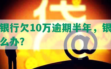 浦发银行欠10万逾期半年，银行起诉怎么办？