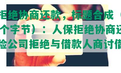 人保拒绝协商还款，标题合成（不超过70个字节）：人保拒绝协商还款，保险公司拒绝与借款人商讨借款偿还