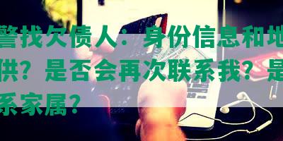 去报警找欠债人：身份信息和地址是否提供？是否会再次联系我？是否可以联系家属？