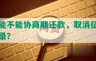 网贷能不能协商期还款，取消征信逾期记录？