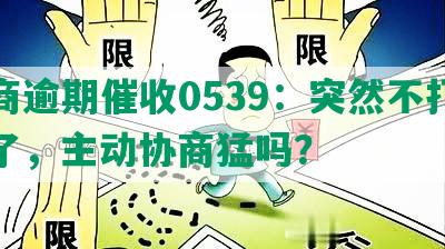 招商逾期催收0539：突然不打电话了，主动协商猛吗？