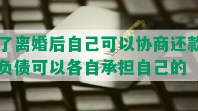 负债了离婚后自己可以协商还款，离婚时负债可以各自承担自己的