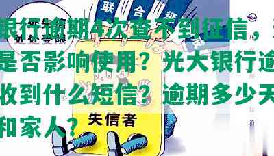 光大银行逾期4次查不到征信，逾期一次是否影响使用？光大银行逾期四个月收到什么短信？逾期多少天联系公司和家人？